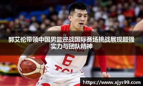 郭艾伦带领中国男篮迎战国际赛场挑战展现超强实力与团队精神