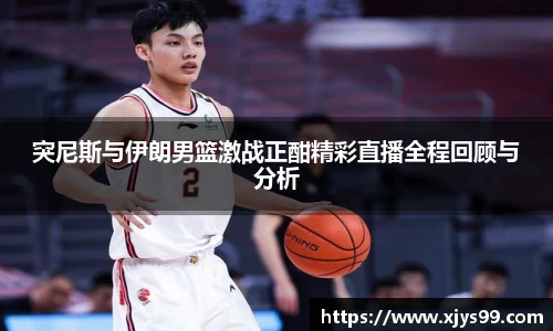 突尼斯与伊朗男篮激战正酣精彩直播全程回顾与分析