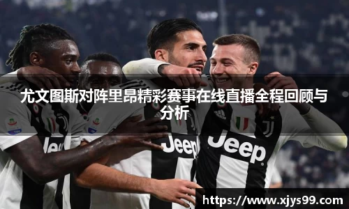 尤文图斯对阵里昂精彩赛事在线直播全程回顾与分析